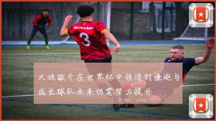 大迫敬介在世界杯中领悟到谦逊与成长球队未来仍需努力提升