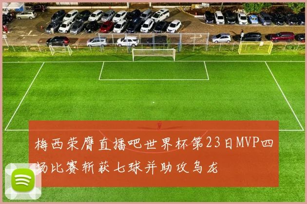 梅西荣膺直播吧世界杯第23日MVP四场比赛斩获七球并助攻乌龙
