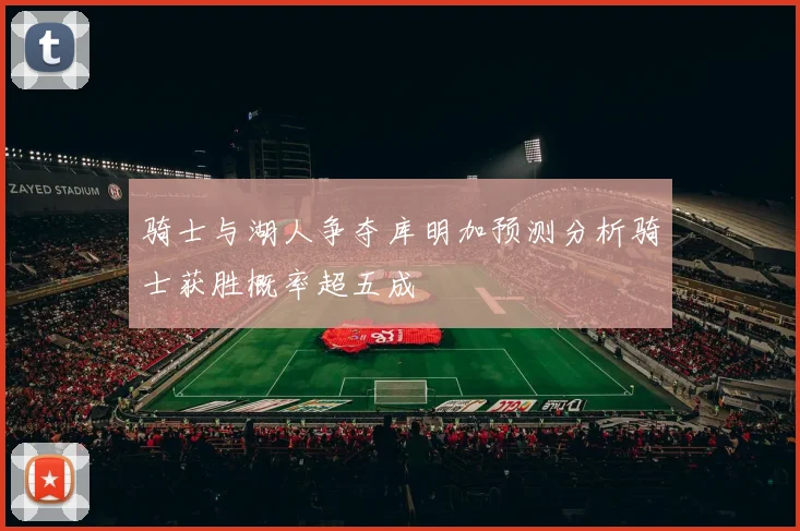 骑士与湖人争夺库明加预测分析骑士获胜概率超五成
