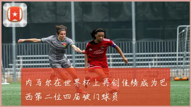 内马尔在世界杯上再创佳绩成为巴西第二位四届破门球员