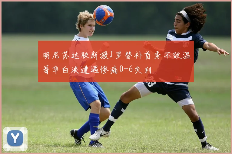 明尼苏达联新援J罗替补首秀不敌温哥华白浪遭遇惨痛0-6失利