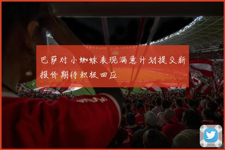 巴萨对小蜘蛛表现满意计划提交新报价期待积极回应