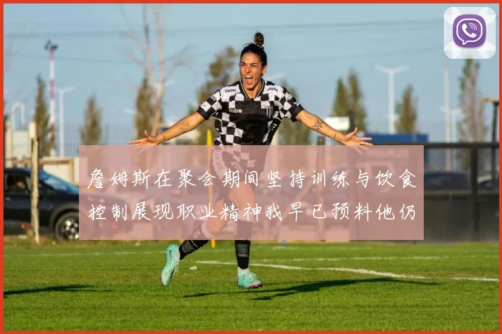 詹姆斯在聚会期间坚持训练与饮食控制展现职业精神我早已预料他仍将出战