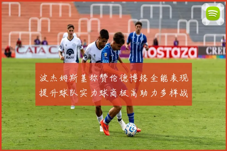 波杰姆斯基称赞伦德博格全能表现提升球队实力球商极高助力多样战术选择