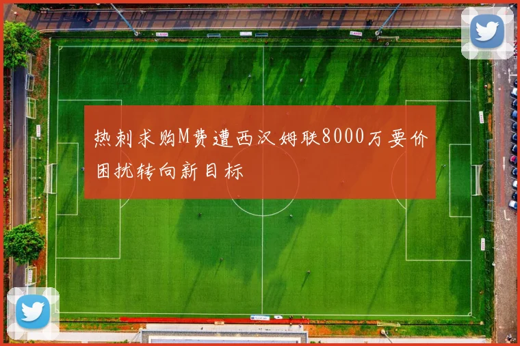 热刺求购M费遭西汉姆联8000万要价困扰转向新目标