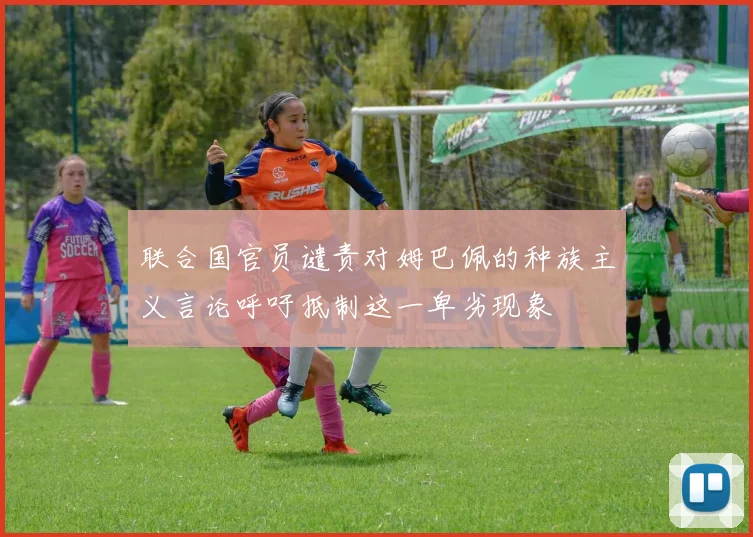 联合国官员谴责对姆巴佩的种族主义言论呼吁抵制这一卑劣现象