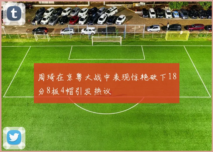 周琦在京粤大战中表现惊艳砍下18分8板4帽引发热议
