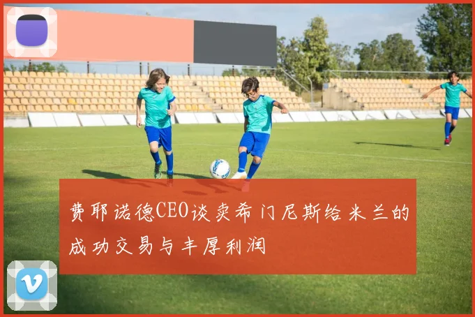 费耶诺德CEO谈卖希门尼斯给米兰的成功交易与丰厚利润