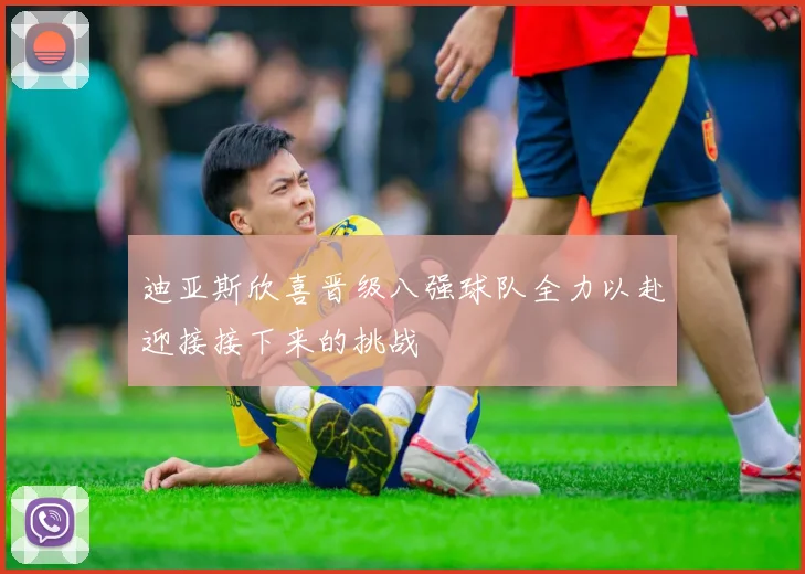 迪亚斯欣喜晋级八强球队全力以赴迎接接下来的挑战