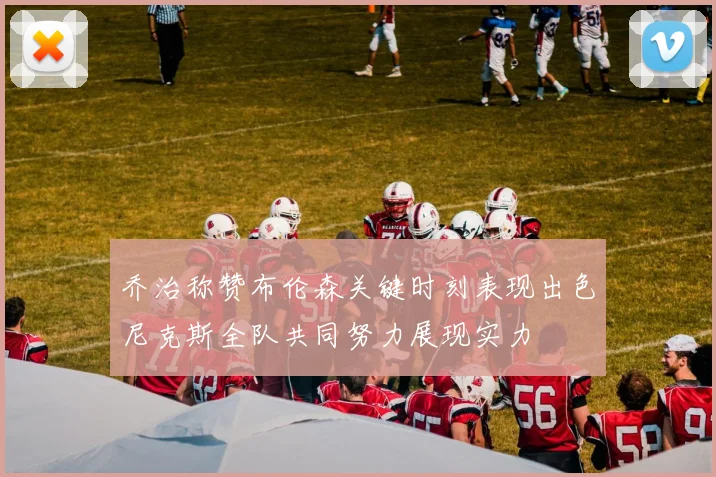 乔治称赞布伦森关键时刻表现出色尼克斯全队共同努力展现实力