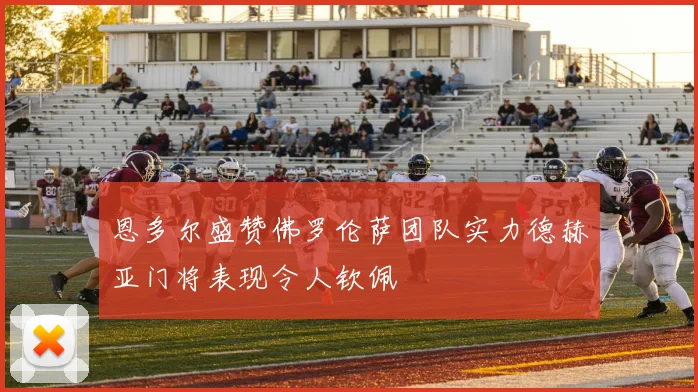 恩多尔盛赞佛罗伦萨团队实力德赫亚门将表现令人钦佩