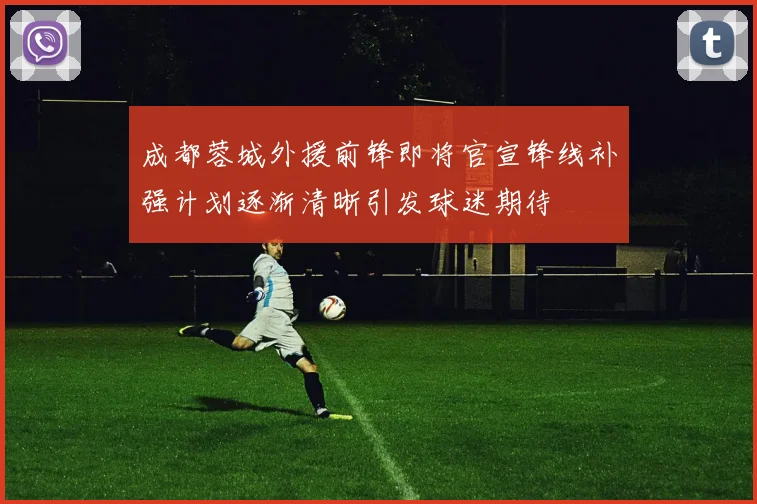 成都蓉城外援前锋即将官宣锋线补强计划逐渐清晰引发球迷期待