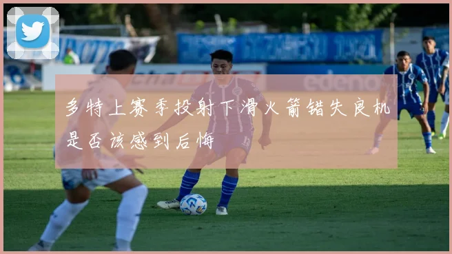 多特上赛季投射下滑火箭错失良机是否该感到后悔