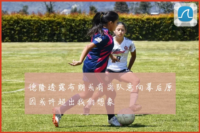 德隆透露布朗或有离队意向幕后原因或许超出我们想象