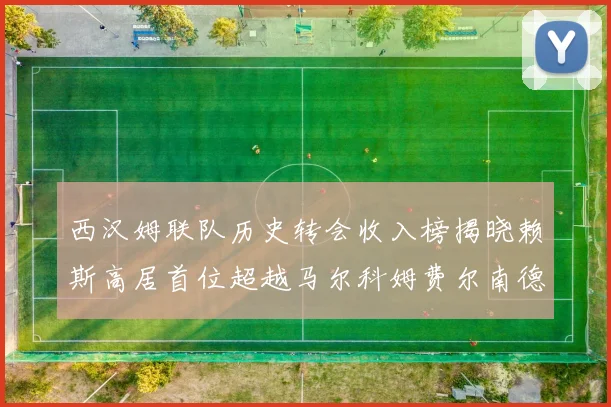 西汉姆联队历史转会收入榜揭晓赖斯高居首位超越马尔科姆费尔南德斯