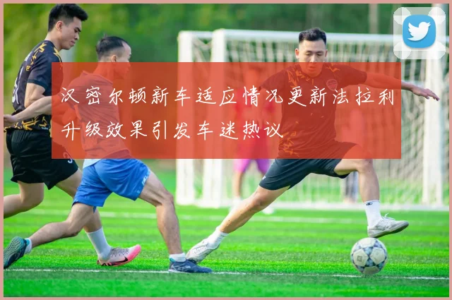 汉密尔顿新车适应情况更新法拉利升级效果引发车迷热议