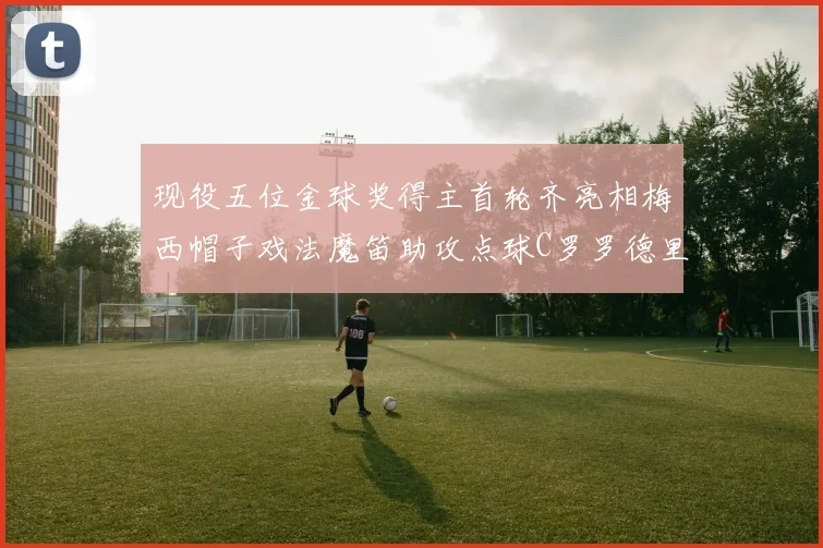 现役五位金球奖得主首轮齐亮相梅西帽子戏法魔笛助攻点球C罗罗德里握手言和
