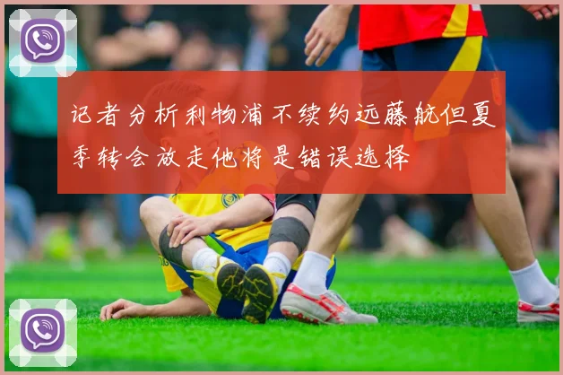 记者分析利物浦不续约远藤航但夏季转会放走他将是错误选择