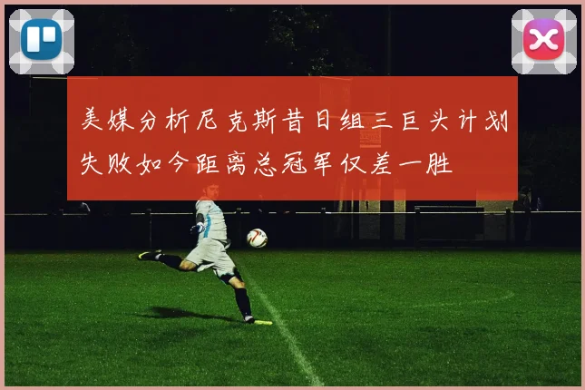 美媒分析尼克斯昔日组三巨头计划失败如今距离总冠军仅差一胜