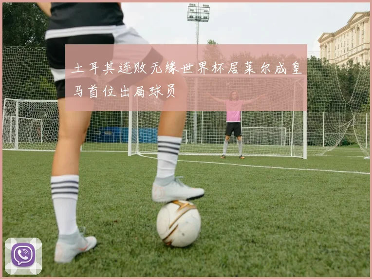 土耳其连败无缘世界杯居莱尔成皇马首位出局球员