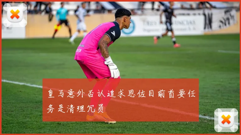 皇马意外否认追求恩佐目前首要任务是清理冗员