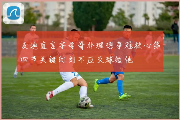 麦迪直言字母哥非理想争冠核心第四节关键时刻不应交球给他
