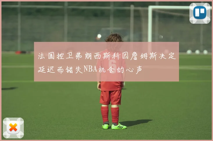 法国控卫弗朗西斯科因詹姆斯决定延迟而错失NBA机会的心声