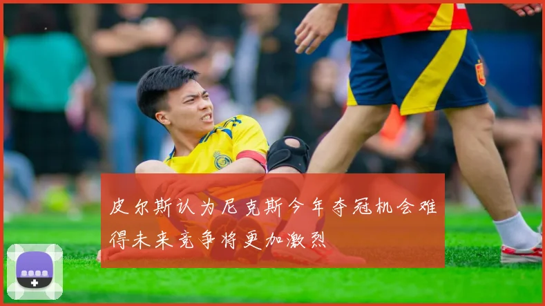皮尔斯认为尼克斯今年夺冠机会难得未来竞争将更加激烈