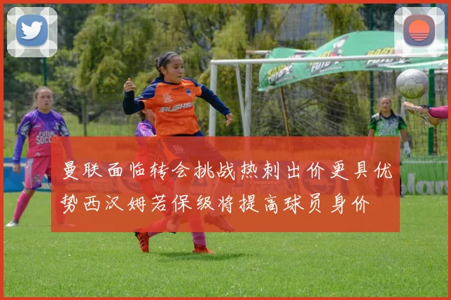 曼联面临转会挑战热刺出价更具优势西汉姆若保级将提高球员身价