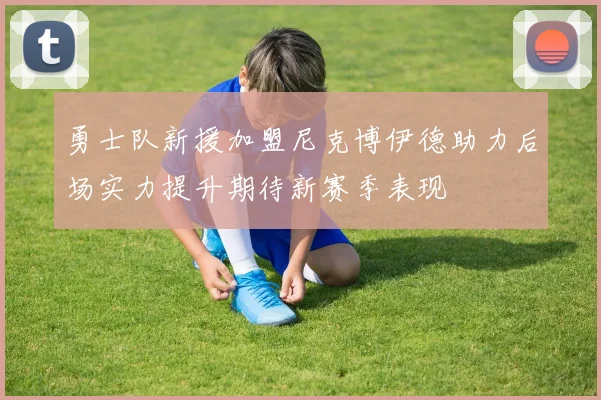 勇士队新援加盟尼克博伊德助力后场实力提升期待新赛季表现