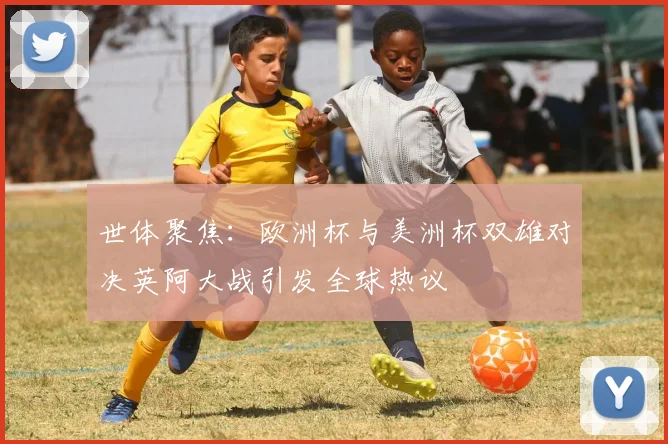 世体聚焦：欧洲杯与美洲杯双雄对决英阿大战引发全球热议