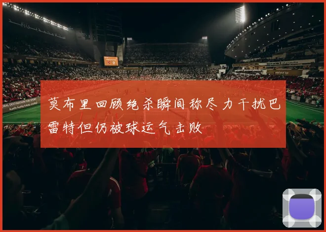 莫布里回顾绝杀瞬间称尽力干扰巴雷特但仍被球运气击败