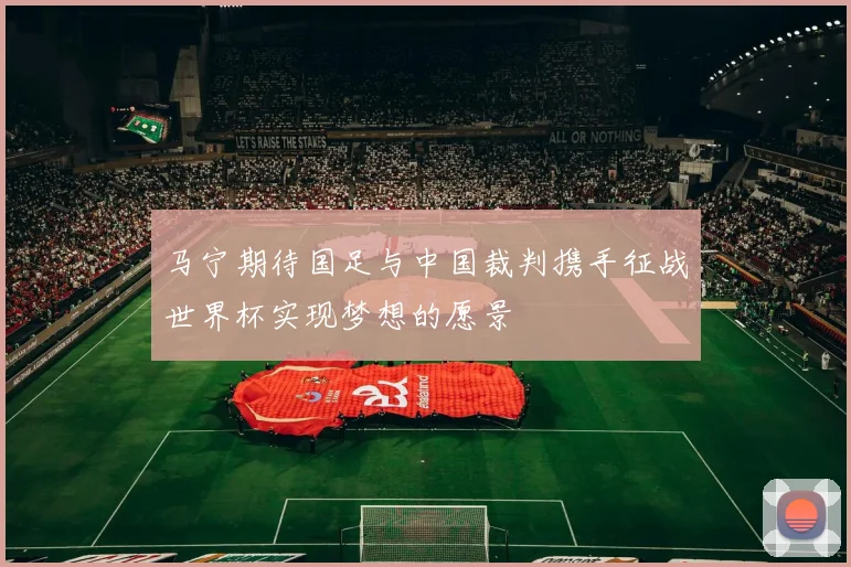 马宁期待国足与中国裁判携手征战世界杯实现梦想的愿景
